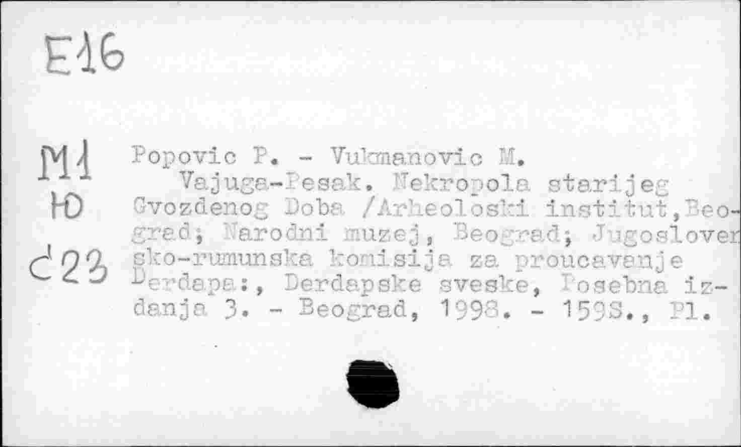 ﻿
Ml ю
Ć2i
Popovic P. - Vukmanovic И.
Vajuga-Pesak, Ilekropola starijeg Gvozdenog Doba /Arheoloski institut,Зео grad; Uarodni muzej, Beograd; Jugoslove: sko-rwnunska konisija za proucavanje Be-^dapa:, Derdapske sveske, Posebna iz-danja 3. - Beograd, 1993. - 1593., PI.